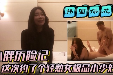 【韩国探花】小胖历险记这次约了个轻熟女极品小少妇味道十足一顿狂草