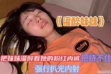 把妹妹灌醉看到她的粉红内裤把持不住兽欲偷偷的扒光妹妹无套内射