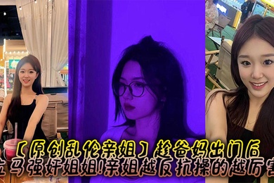 【原创乱伦亲姐】趁爸妈出门后，立马强奸姐姐!亲姐越反抗操的越厉害