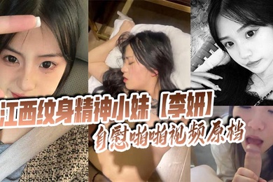江西纹身精神小妹【李妍】自慰啪啪视频原档 被社会男友曝光在网上寻刺激！