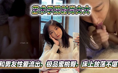 艺术学院时尚女大和男友性爱流出，极品蜜桃臀，床上放荡不堪！