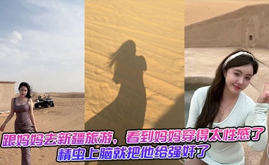 跟妈妈去新疆旅游，看到妈妈穿得太性感了，精虫上脑就把他给强奸了 生活照