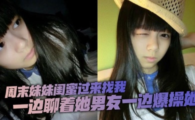 周末妹妹闺蜜过来找我，喝了两瓶下肚有点上头，一边聊着她男友一边爆操她