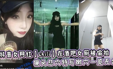 抖音女网红【chili】在酒吧女厕被偷拍，镜头怼穴特写嫩穴一览无余