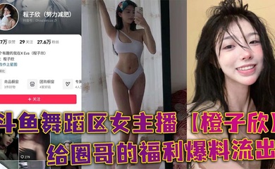 斗鱼舞蹈区女主播【橙子欣】给圈哥的福利爆料流出，超级甜的仙女颜值却为了金钱而出卖自己的肉体！