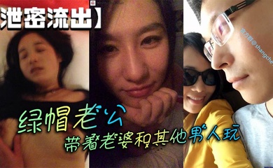 【泄密流出】绿帽老公带着老婆和其他男人玩
