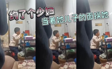 约了个少妇，当着她儿子的面操她