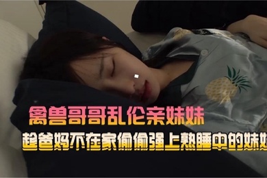 禽兽哥哥乱伦亲妹妹趁爸妈不在家偷偷强熟睡中的妹妹
