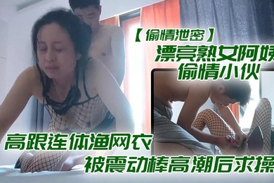 漂亮熟.女阿.偷情.小伙_想要.想要快.点痒.痒_啊.啊_使劲.快操.我老公_高跟连.体渔网衣.被震动棒高潮后求操_表情享受