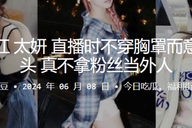 主播网红直播时不穿胸罩而意外漏奶头真不拿粉丝当外人