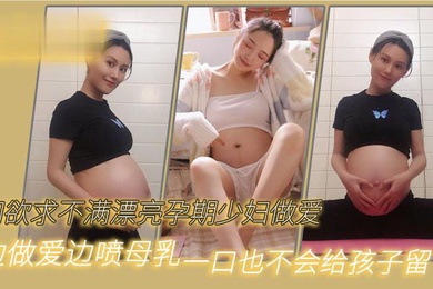 和欲求不满漂亮孕期少妇做爱边做爱边喷母乳一口也不会给孩子留下