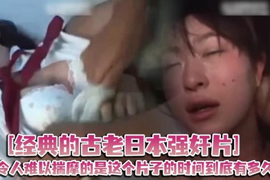 经典的古老日本强奸片令人难以揣摩的是这个片子的时间到底有多久起码有二十年了吧