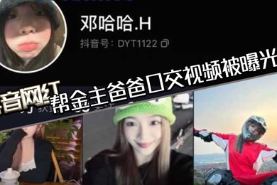 抖音网红邓哈哈帮金主爸爸口交视频被曝光现在的网红培训都加了口活课吗一个个技术都那么好