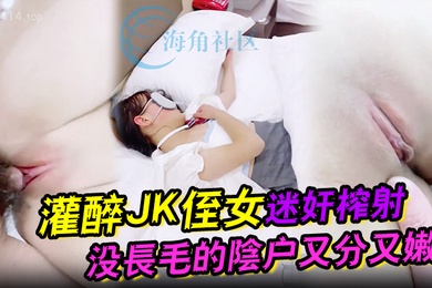 吾家有侄初成长灌醉JK侄女迷奸榨射没长毛的阴户又分又嫩肉棒抽刺滚烫窒息榨射_2024